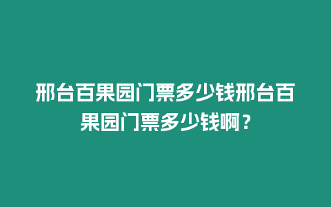 邢臺(tái)百果園門票多少錢邢臺(tái)百果園門票多少錢啊？