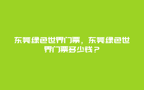 東莞綠色世界門票，東莞綠色世界門票多少錢？