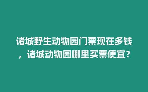 諸城野生動物園門票現(xiàn)在多錢，諸城動物園哪里買票便宜？