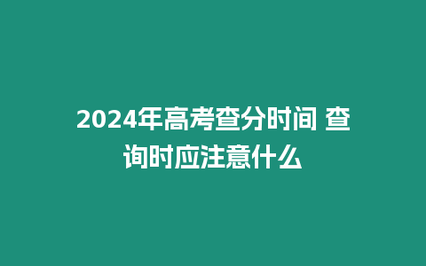 2024年高考查分時間 查詢時應注意什么