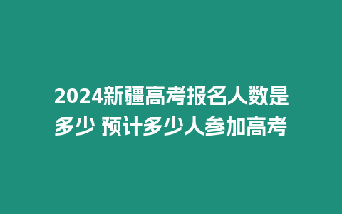 2024新疆高考報名人數是多少 預計多少人參加高考