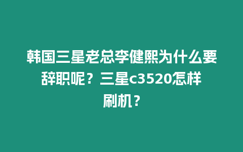 韓國三星老總李健熙為什么要辭職呢？三星c3520怎樣刷機？