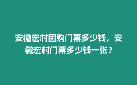 安徽宏村團購門票多少錢，安徽宏村門票多少錢一張？