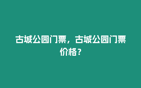 古城公園門票，古城公園門票價格？