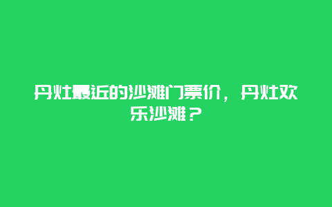 丹灶最近的沙灘門票價，丹灶歡樂沙灘？