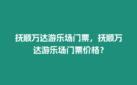 撫順萬達(dá)游樂場門票，撫順萬達(dá)游樂場門票價(jià)格？