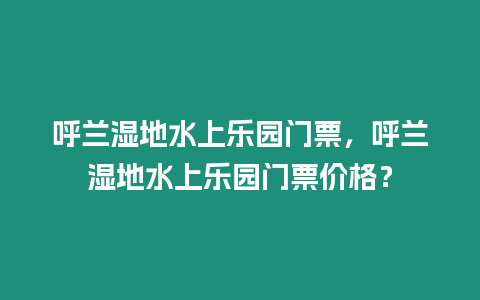 呼蘭濕地水上樂園門票，呼蘭濕地水上樂園門票價格？