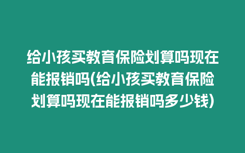 給小孩買教育保險劃算嗎現在能報銷嗎(給小孩買教育保險劃算嗎現在能報銷嗎多少錢)