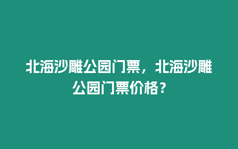 北海沙雕公園門票，北海沙雕公園門票價格？