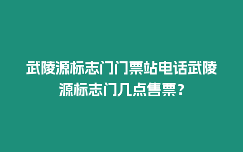 武陵源標(biāo)志門(mén)門(mén)票站電話武陵源標(biāo)志門(mén)幾點(diǎn)售票？