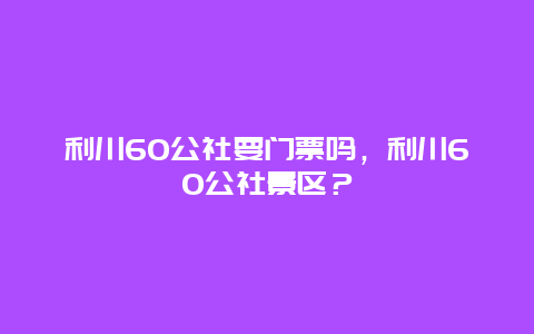 利川60公社要門票嗎，利川60公社景區？