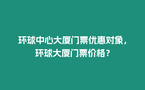 環球中心大廈門票優惠對象，環球大廈門票價格？