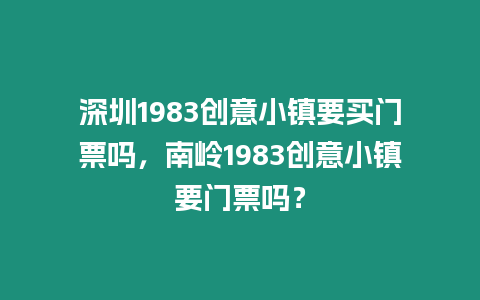 深圳1983創(chuàng)意小鎮(zhèn)要買門票嗎，南嶺1983創(chuàng)意小鎮(zhèn)要門票嗎？