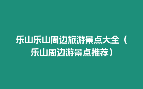 樂山樂山周邊旅游景點大全（樂山周邊游景點推薦）