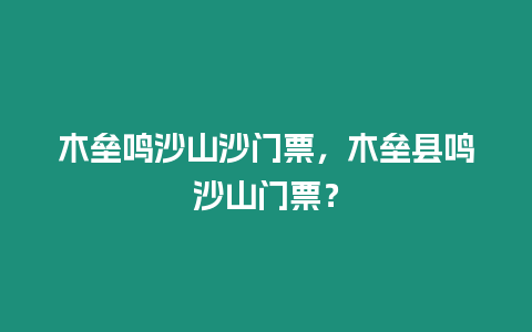 木壘鳴沙山沙門票，木壘縣鳴沙山門票？