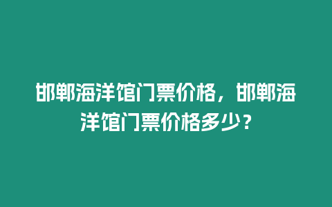 邯鄲海洋館門票價(jià)格，邯鄲海洋館門票價(jià)格多少？