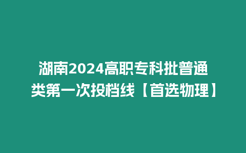 湖南2024高職專科批普通類第一次投檔線【首選物理】