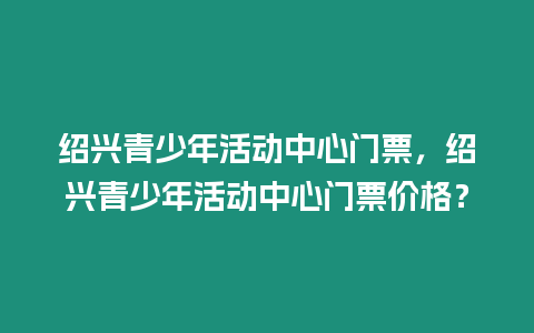 紹興青少年活動中心門票，紹興青少年活動中心門票價格？