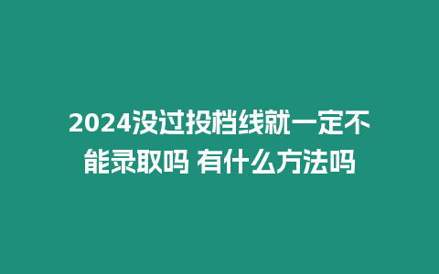 2024沒過投檔線就一定不能錄取嗎 有什么方法嗎