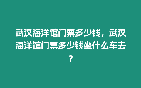 武漢海洋館門票多少錢，武漢海洋館門票多少錢坐什么車去？