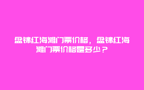 盤錦紅海灘門票價格，盤錦紅海灘門票價格是多少？