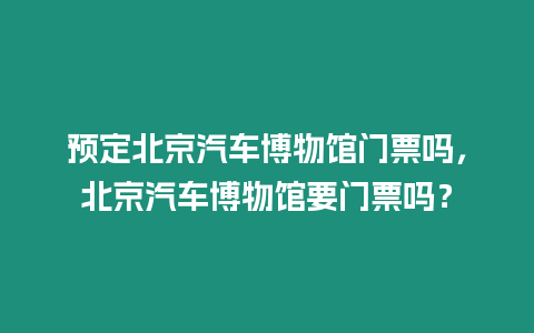 預定北京汽車博物館門票嗎，北京汽車博物館要門票嗎？