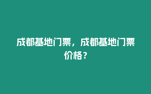 成都基地門票，成都基地門票價格？