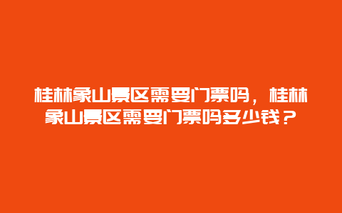 桂林象山景區(qū)需要門票嗎，桂林象山景區(qū)需要門票嗎多少錢？