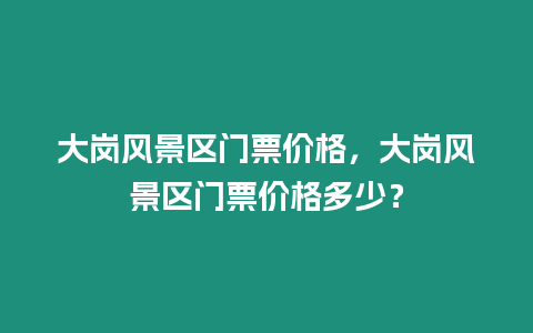 大崗風景區門票價格，大崗風景區門票價格多少？