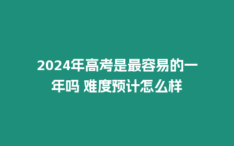 2024年高考是最容易的一年嗎 難度預計怎么樣