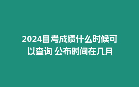 2024自考成績什么時候可以查詢 公布時間在幾月