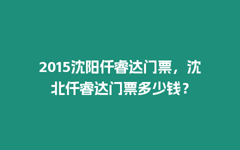 2015沈陽仟睿達門票，沈北仟睿達門票多少錢？