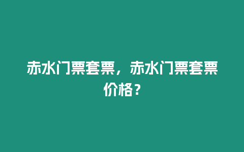 赤水門票套票，赤水門票套票價格？