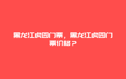 黑龍江虎園門票，黑龍江虎園門票價格？