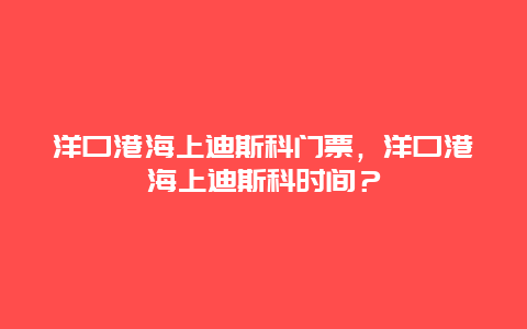 洋口港海上迪斯科門票，洋口港海上迪斯科時間？