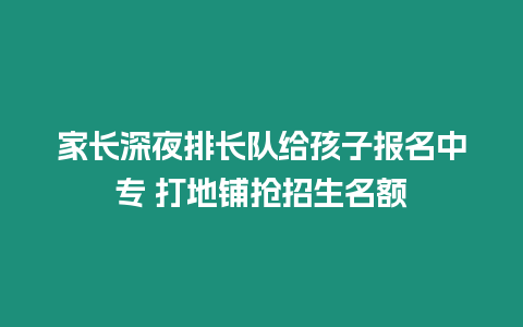 家長深夜排長隊給孩子報名中專 打地鋪搶招生名額