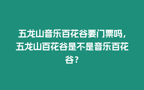 五龍山音樂百花谷要門票嗎，五龍山百花谷是不是音樂百花谷？