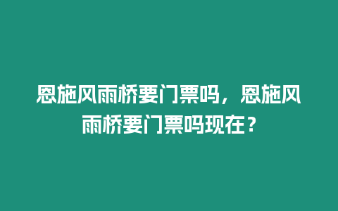 恩施風雨橋要門票嗎，恩施風雨橋要門票嗎現在？