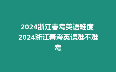 2024浙江春考英語難度 2024浙江春考英語難不難考