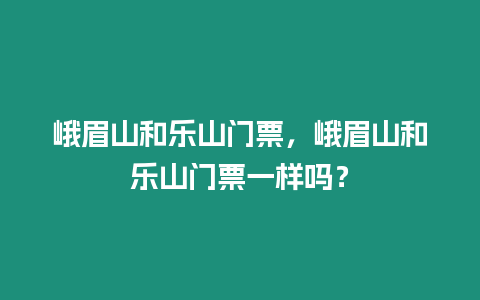 峨眉山和樂山門票，峨眉山和樂山門票一樣嗎？