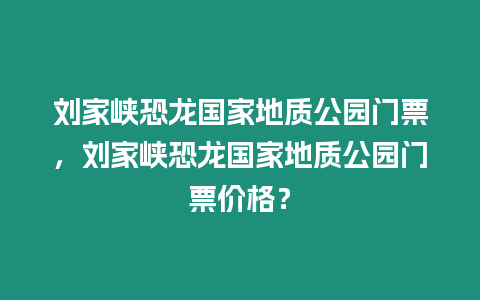 劉家峽恐龍國家地質公園門票，劉家峽恐龍國家地質公園門票價格？