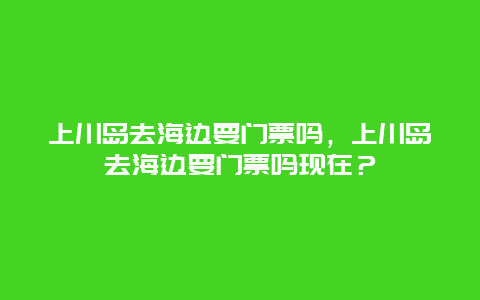 上川島去海邊要門票嗎，上川島去海邊要門票嗎現在？