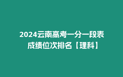 2024云南高考一分一段表 成績位次排名【理科】