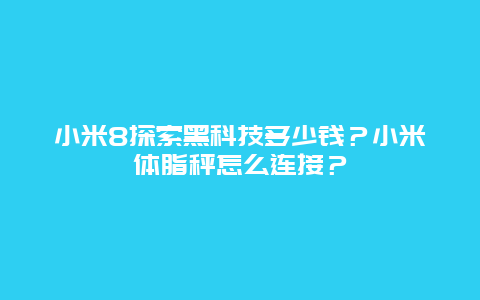 小米8探索黑科技多少錢？小米體脂秤怎么連接？