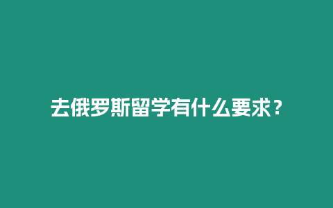 去俄羅斯留學有什么要求？