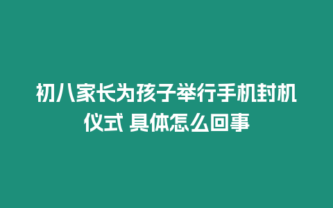 初八家長為孩子舉行手機封機儀式 具體怎么回事