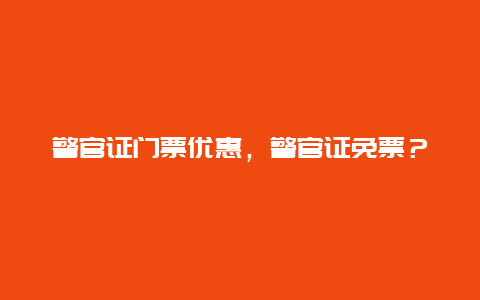 警官證門(mén)票優(yōu)惠，警官證免票？