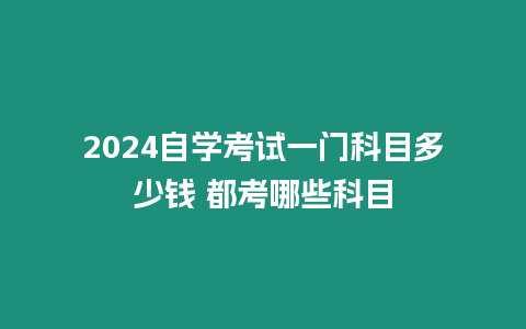 2024自學考試一門科目多少錢 都考哪些科目