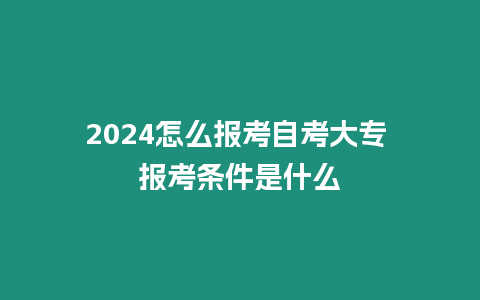 2024怎么報考自考大專 報考條件是什么