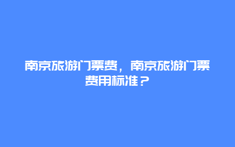 南京旅游門票費(fèi)，南京旅游門票費(fèi)用標(biāo)準(zhǔn)？